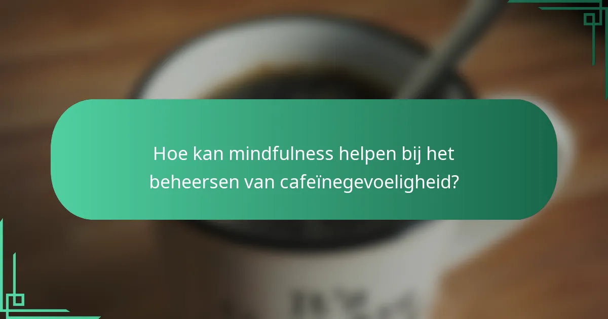 Hoe kan mindfulness helpen bij het beheersen van cafeïnegevoeligheid?