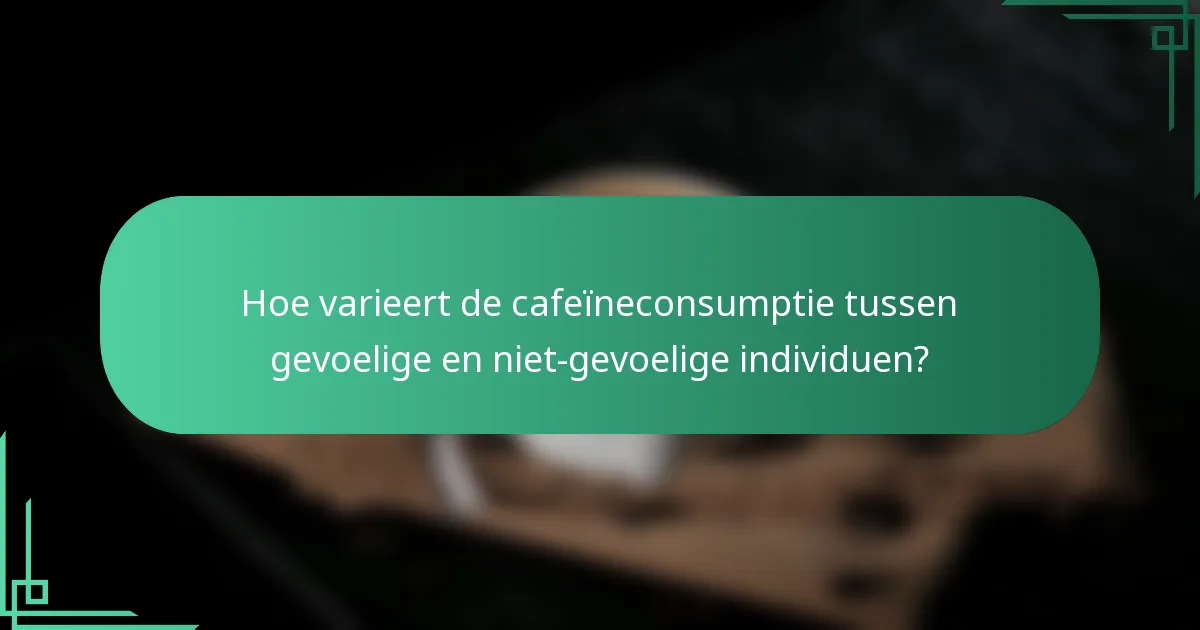 Hoe varieert de cafeïneconsumptie tussen gevoelige en niet-gevoelige individuen?