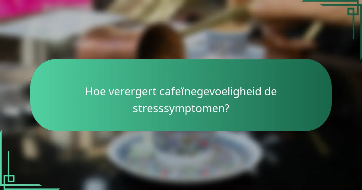 Hoe verergert cafeïnegevoeligheid de stresssymptomen?
