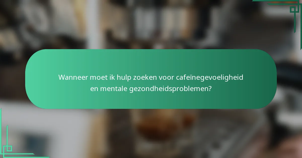 Wanneer moet ik hulp zoeken voor cafeïnegevoeligheid en mentale gezondheidsproblemen?