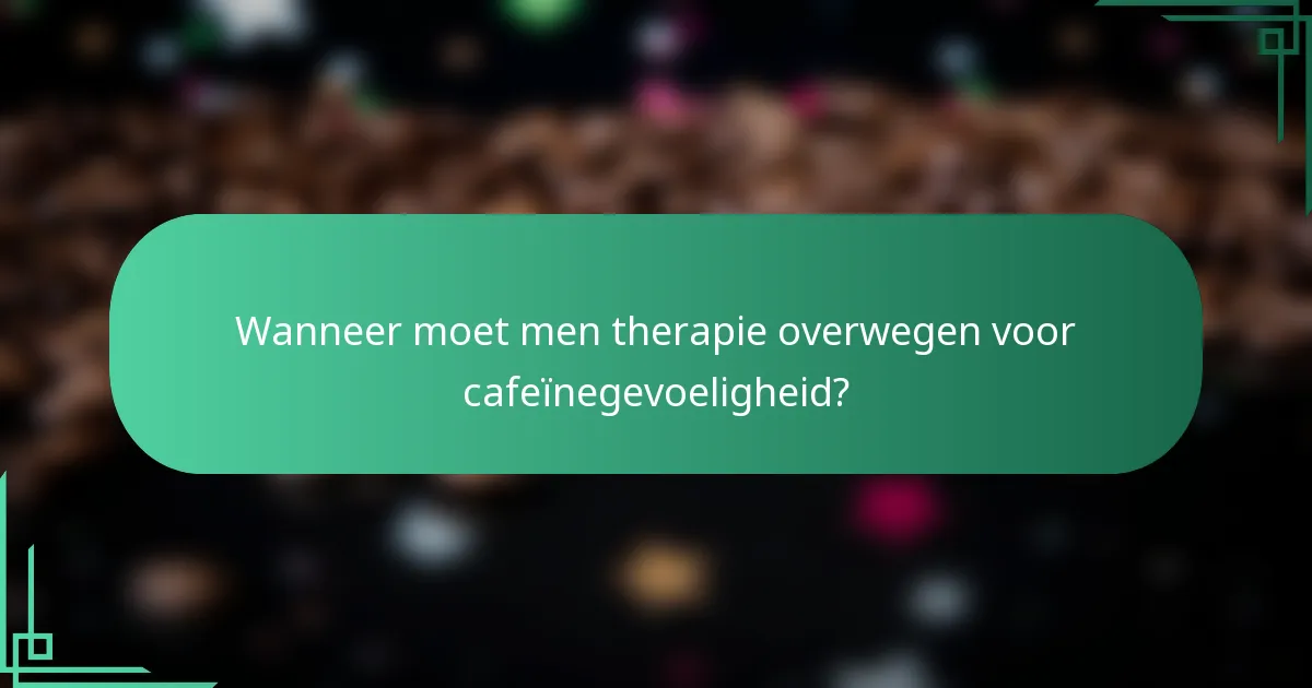 Wanneer moet men therapie overwegen voor cafeïnegevoeligheid?