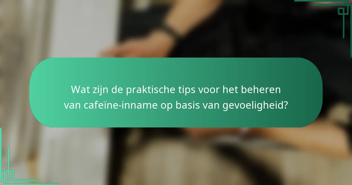 Wat zijn de praktische tips voor het beheren van cafeïne-inname op basis van gevoeligheid?