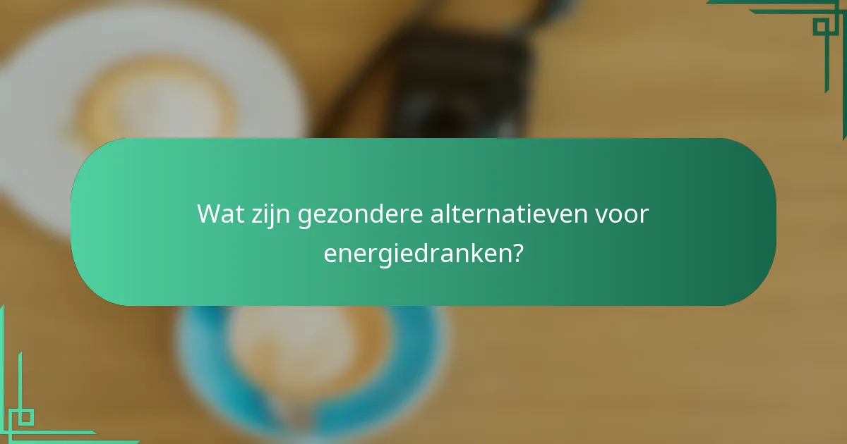 Wat zijn gezondere alternatieven voor energiedranken?