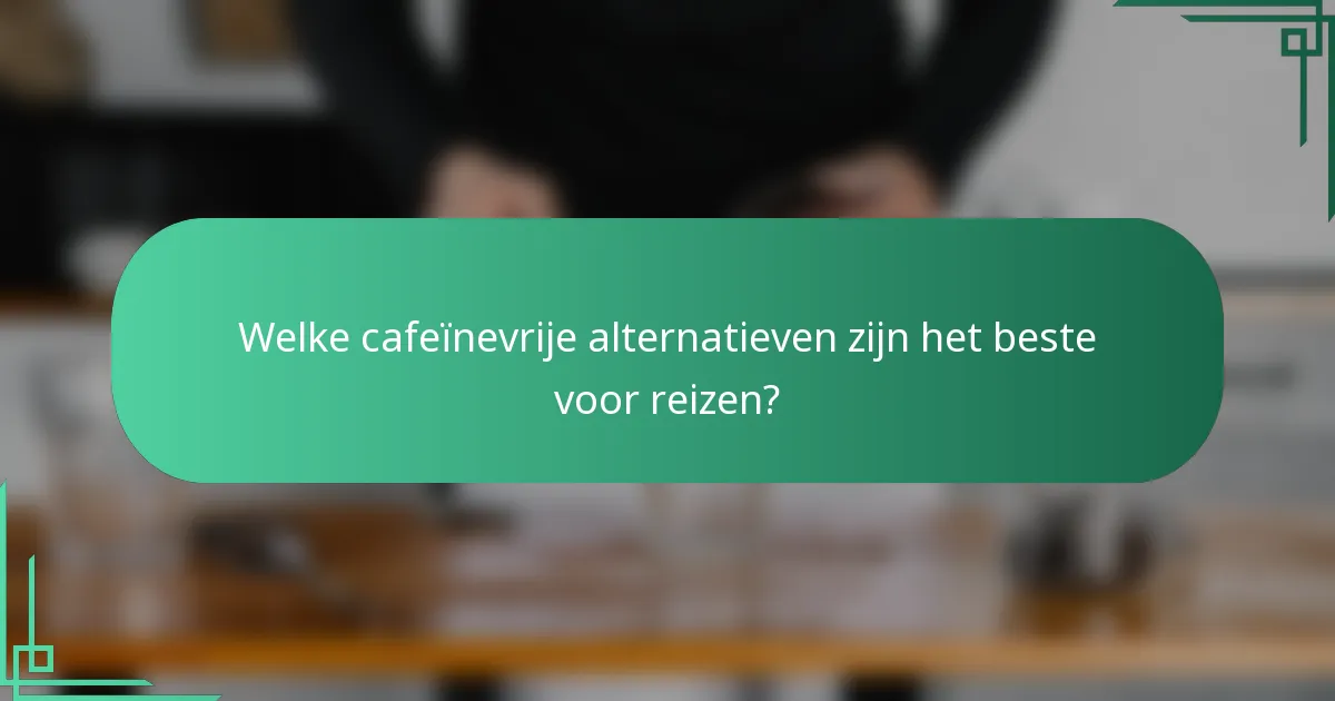 Welke cafeïnevrije alternatieven zijn het beste voor reizen?