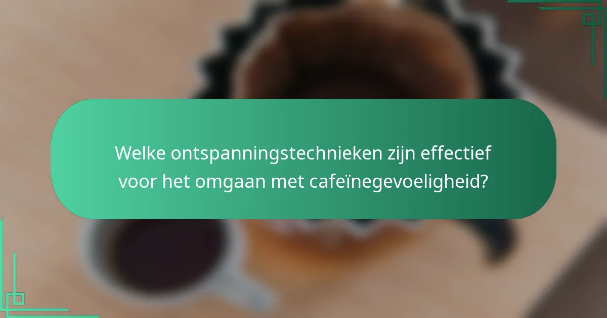 Welke ontspanningstechnieken zijn effectief voor het omgaan met cafeïnegevoeligheid?