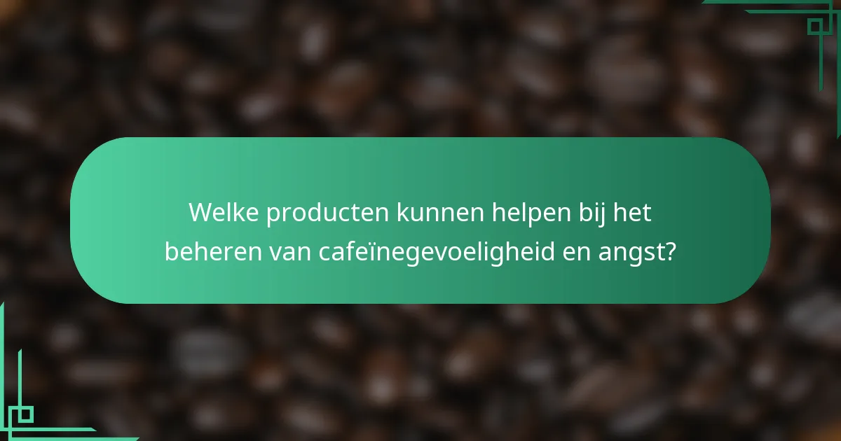 Welke producten kunnen helpen bij het beheren van cafeïnegevoeligheid en angst?