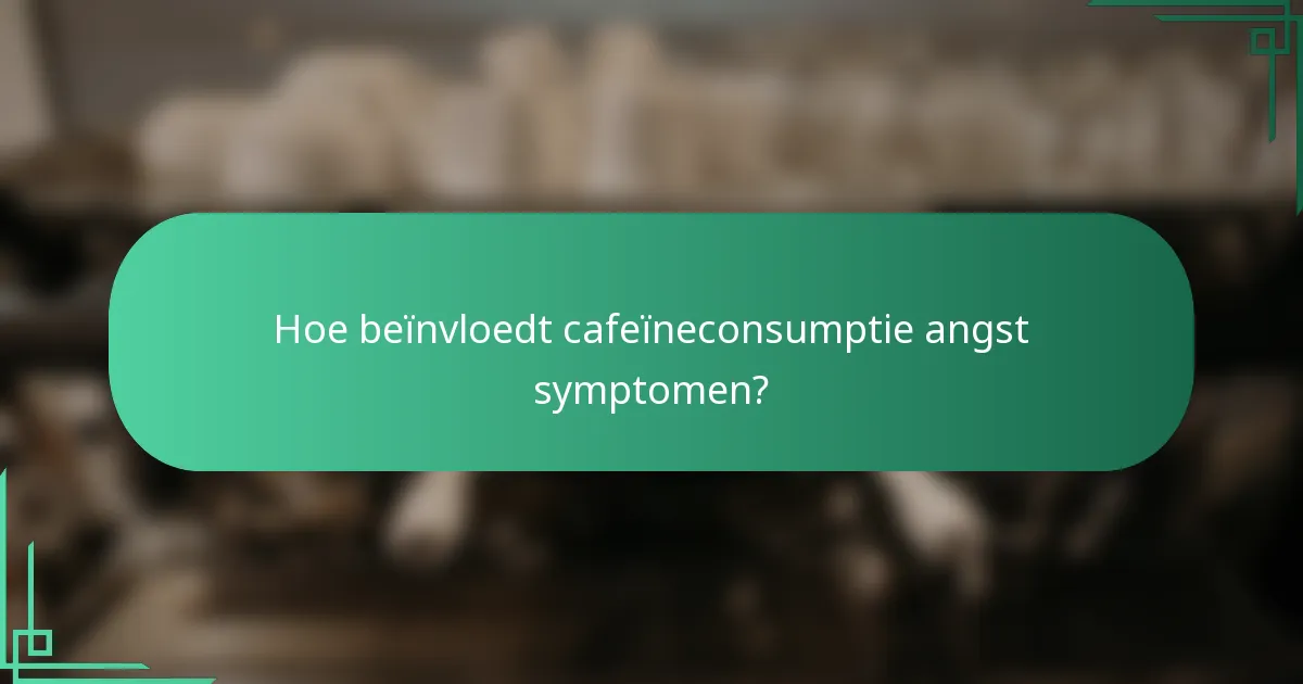 Hoe beïnvloedt cafeïneconsumptie angst symptomen?