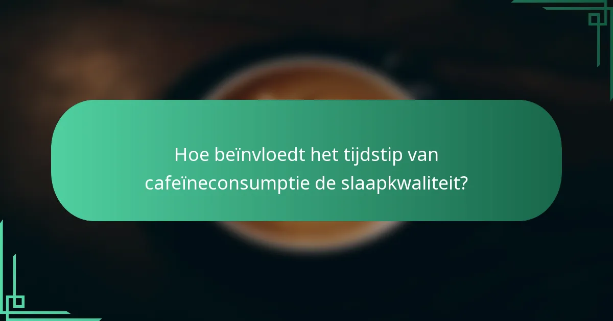 Hoe beïnvloedt het tijdstip van cafeïneconsumptie de slaapkwaliteit?