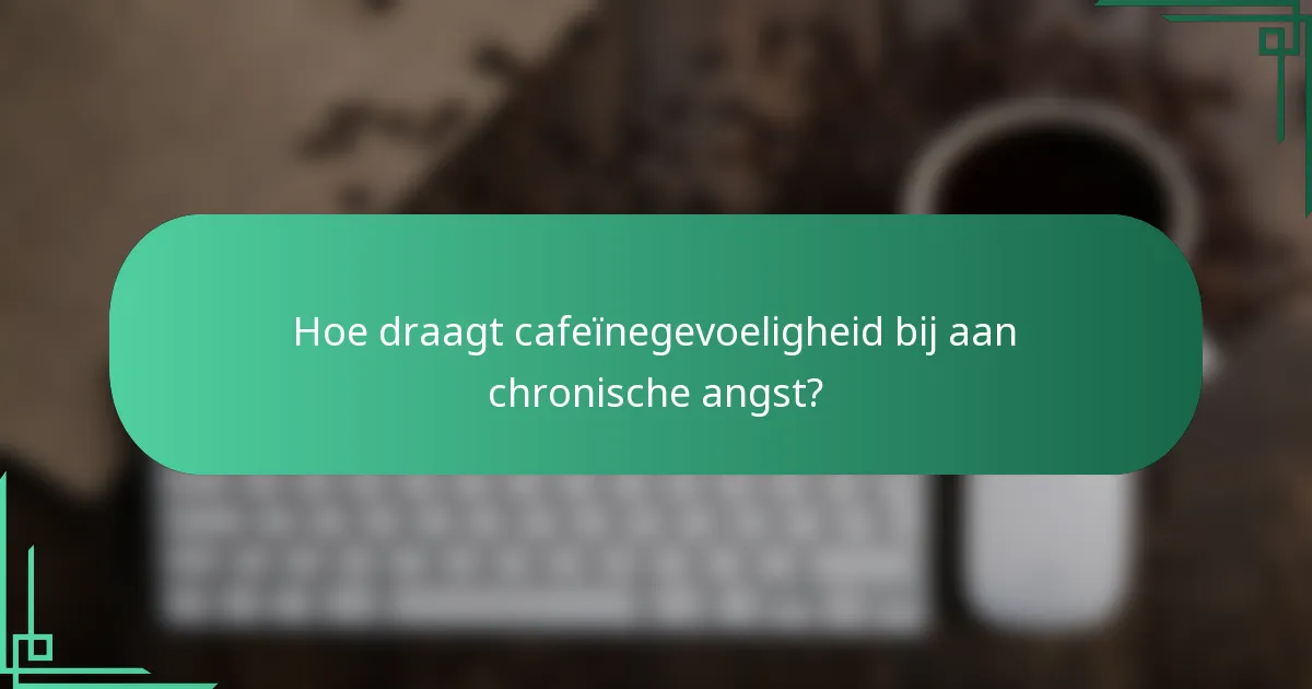 Hoe draagt cafeïnegevoeligheid bij aan chronische angst?