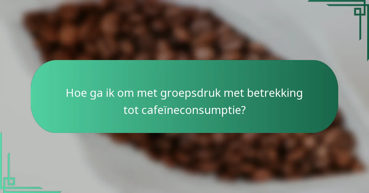 Hoe ga ik om met groepsdruk met betrekking tot cafeïneconsumptie?