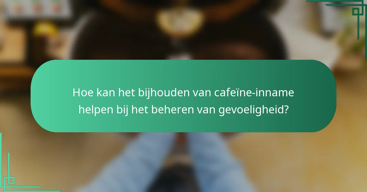 Hoe kan het bijhouden van cafeïne-inname helpen bij het beheren van gevoeligheid?
