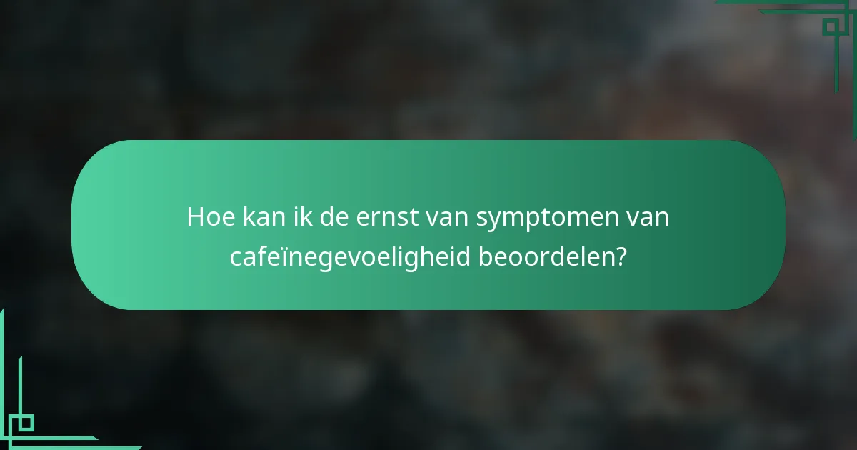 Hoe kan ik de ernst van symptomen van cafeïnegevoeligheid beoordelen?