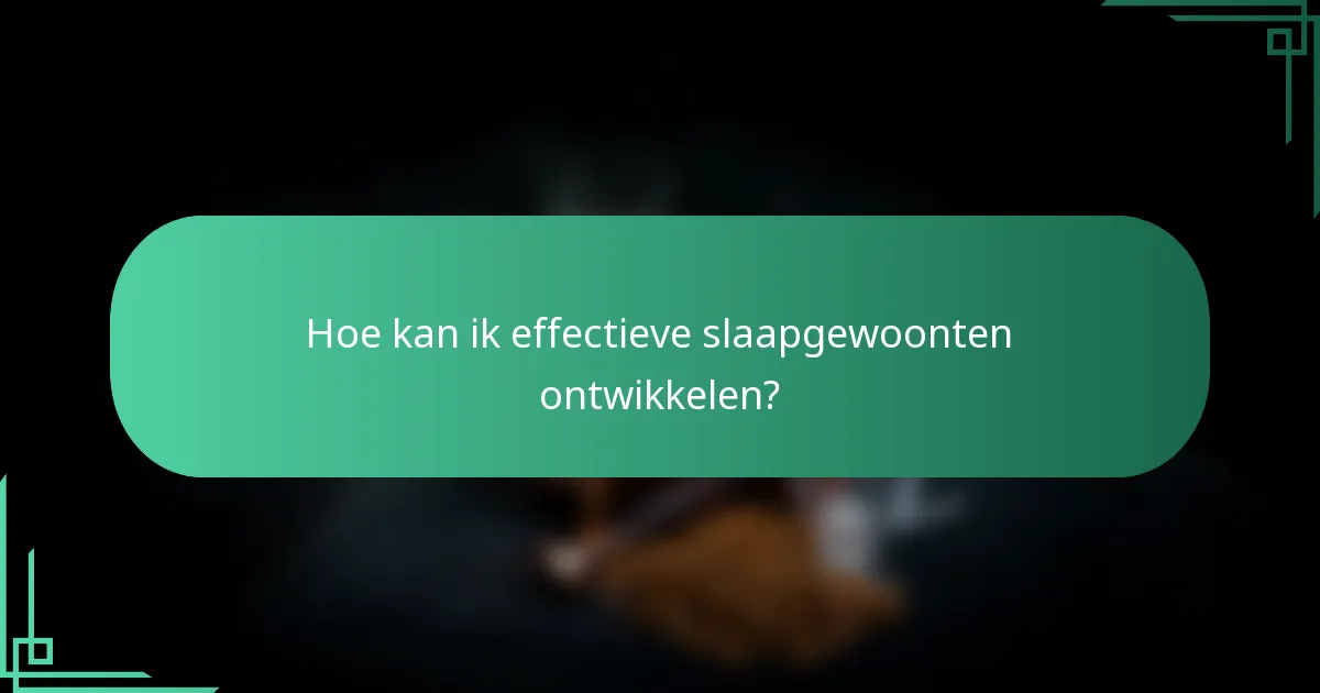 Hoe kan ik effectieve slaapgewoonten ontwikkelen?