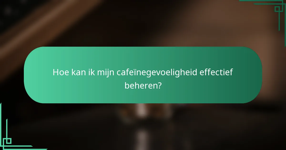 Hoe kan ik mijn cafeïnegevoeligheid effectief beheren?