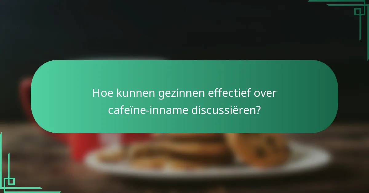 Hoe kunnen gezinnen effectief over cafeïne-inname discussiëren?