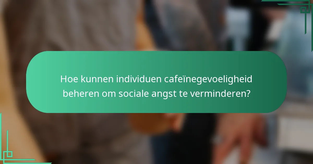 Hoe kunnen individuen cafeïnegevoeligheid beheren om sociale angst te verminderen?