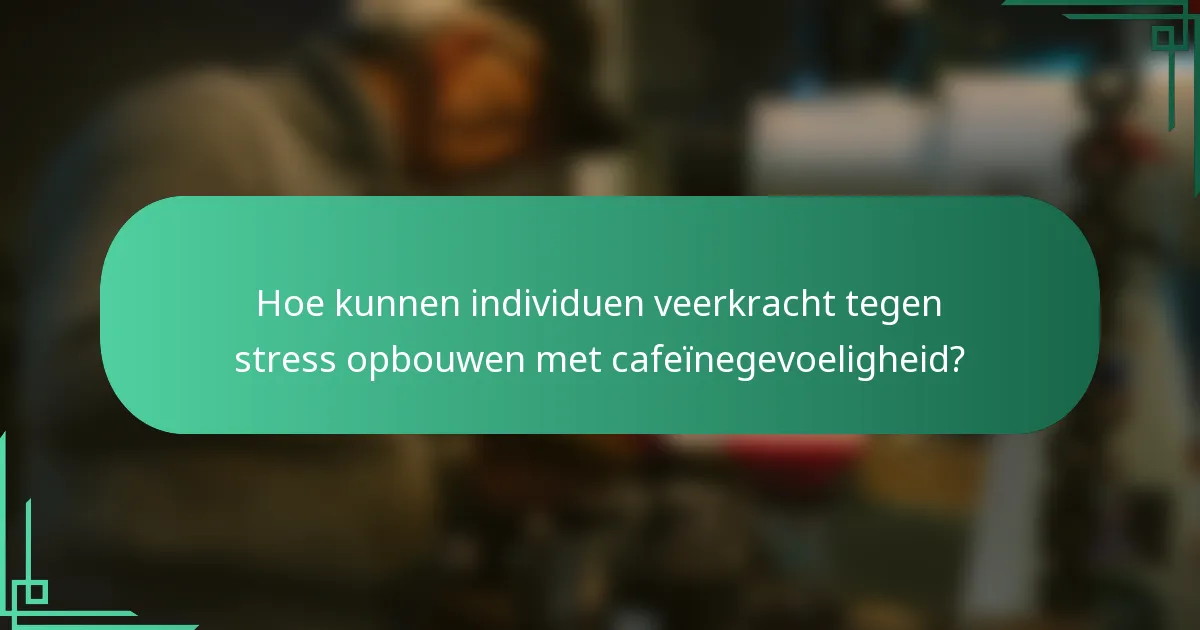 Hoe kunnen individuen veerkracht tegen stress opbouwen met cafeïnegevoeligheid?