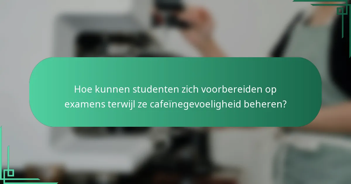 Hoe kunnen studenten zich voorbereiden op examens terwijl ze cafeïnegevoeligheid beheren?