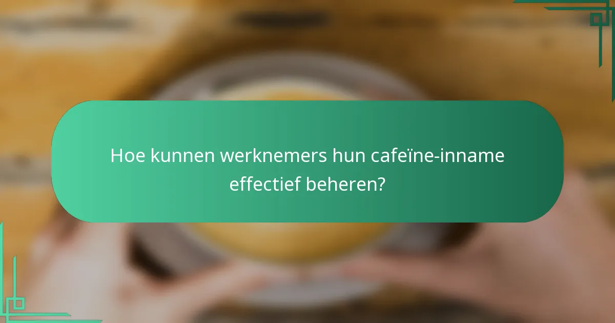 Hoe kunnen werknemers hun cafeïne-inname effectief beheren?