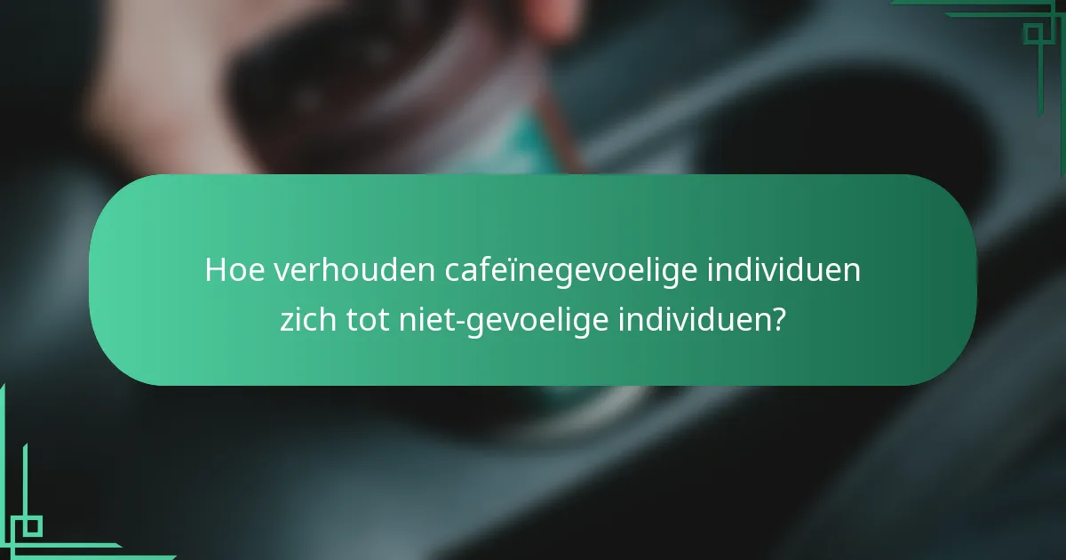Hoe verhouden cafeïnegevoelige individuen zich tot niet-gevoelige individuen?