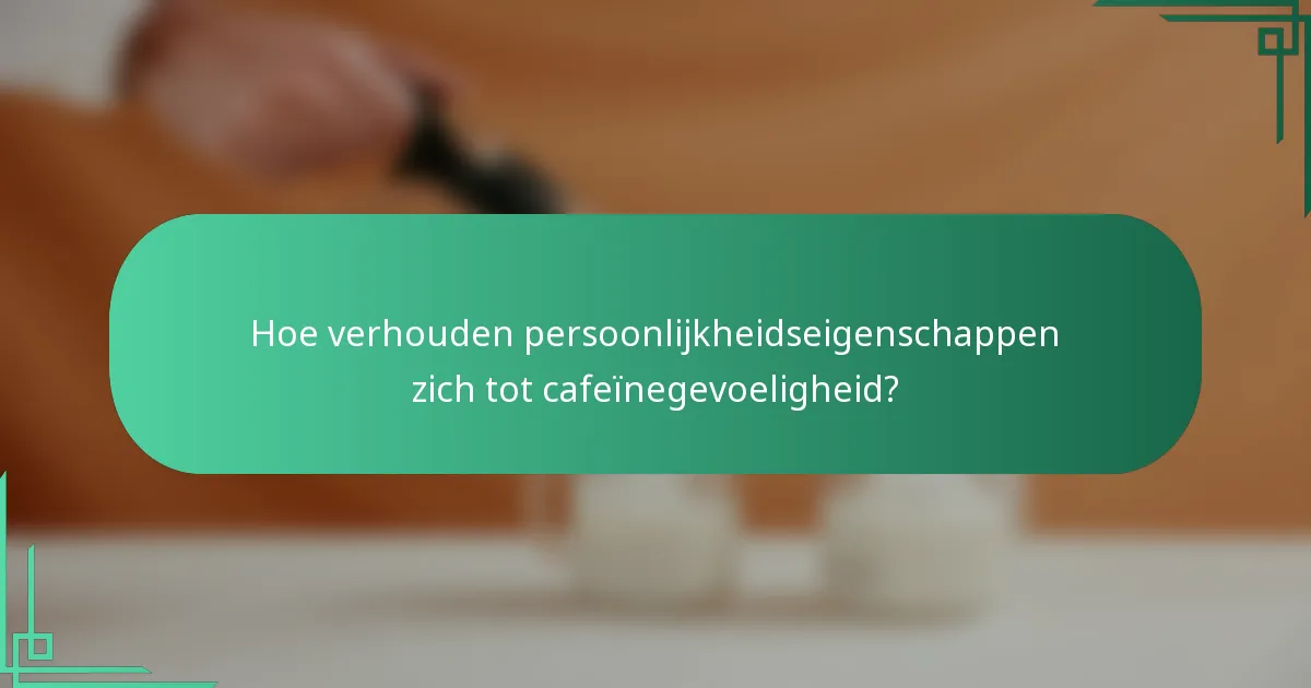Hoe verhouden persoonlijkheidseigenschappen zich tot cafeïnegevoeligheid?