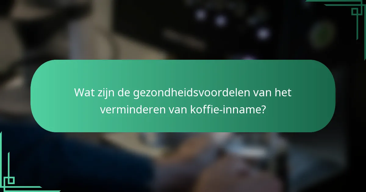 Wat zijn de gezondheidsvoordelen van het verminderen van koffie-inname?