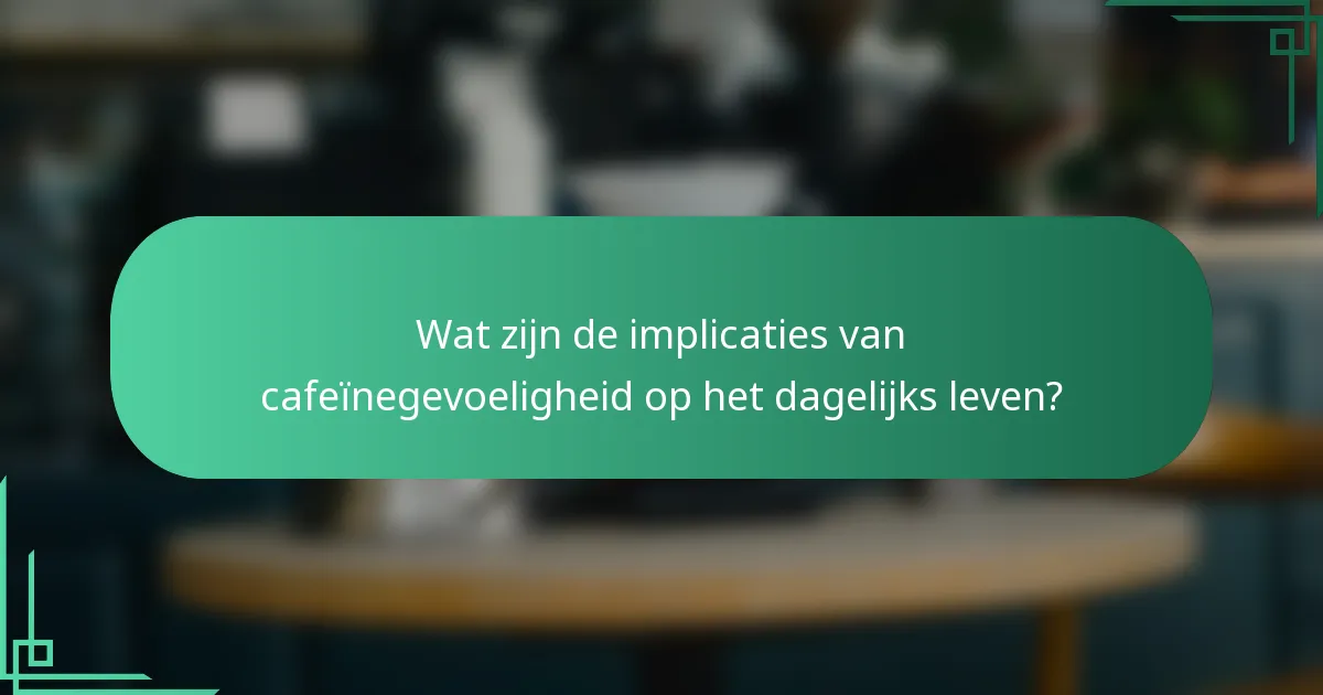 Wat zijn de implicaties van cafeïnegevoeligheid op het dagelijks leven?
