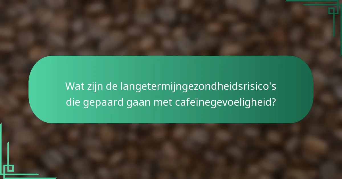 Wat zijn de langetermijngezondheidsrisico's die gepaard gaan met cafeïnegevoeligheid?
