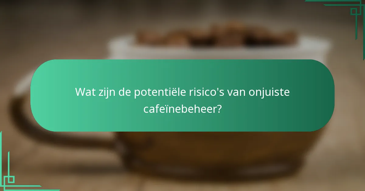 Wat zijn de potentiële risico's van onjuiste cafeïnebeheer?