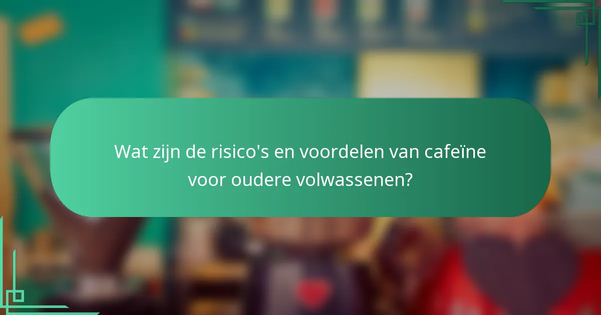 Wat zijn de risico's en voordelen van cafeïne voor oudere volwassenen?