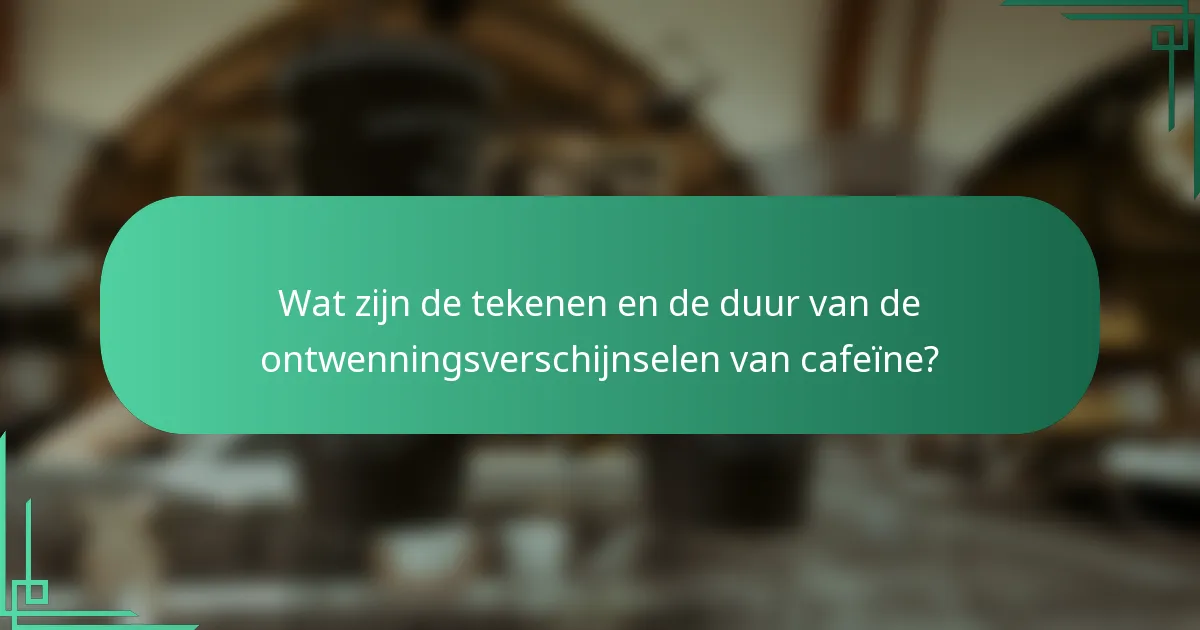 Wat zijn de tekenen en de duur van de ontwenningsverschijnselen van cafeïne?