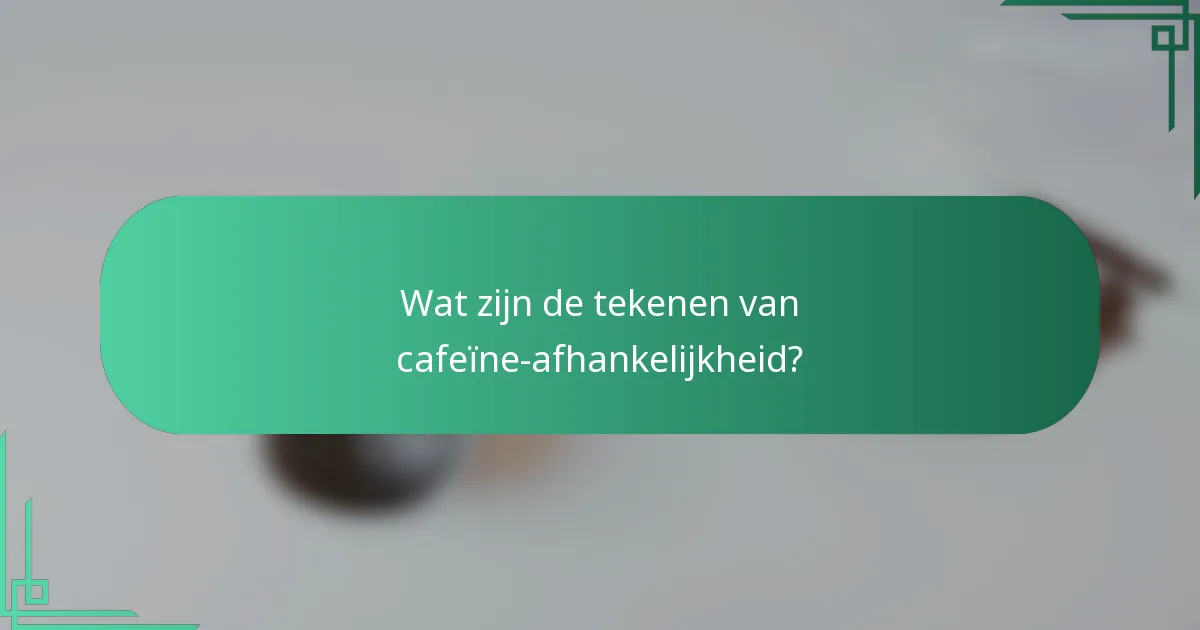 Wat zijn de tekenen van cafeïne-afhankelijkheid?