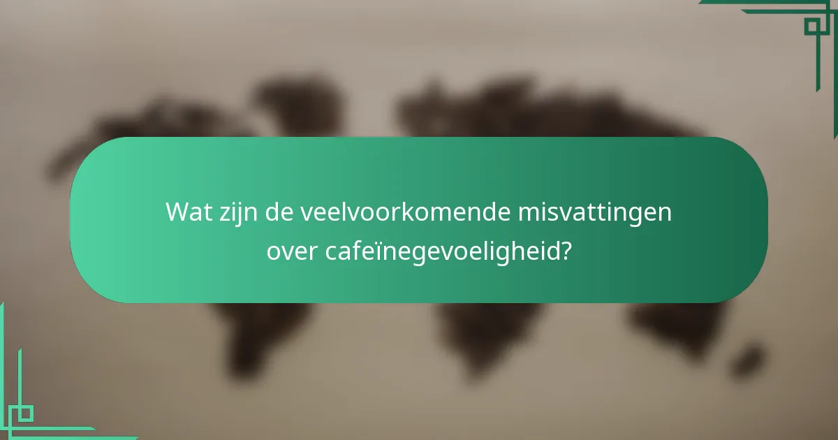 Wat zijn de veelvoorkomende misvattingen over cafeïnegevoeligheid?