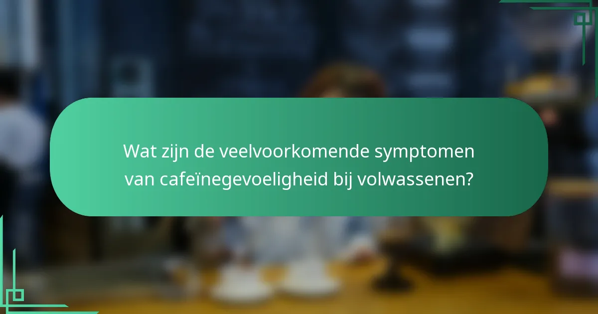 Wat zijn de veelvoorkomende symptomen van cafeïnegevoeligheid bij volwassenen?