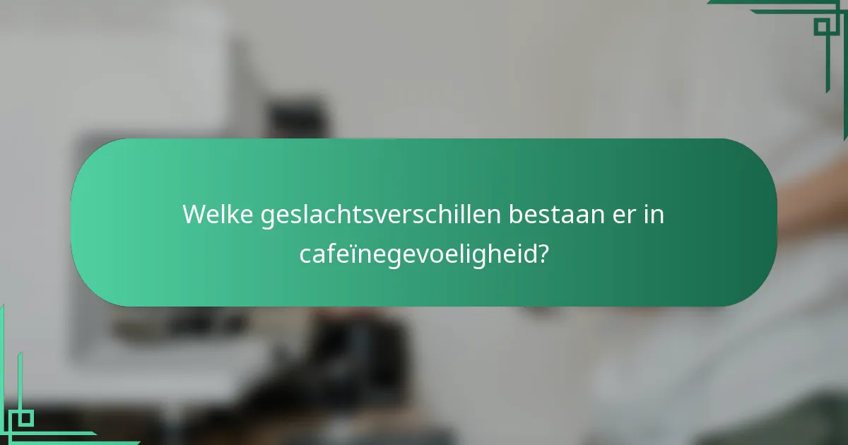 Welke geslachtsverschillen bestaan er in cafeïnegevoeligheid?