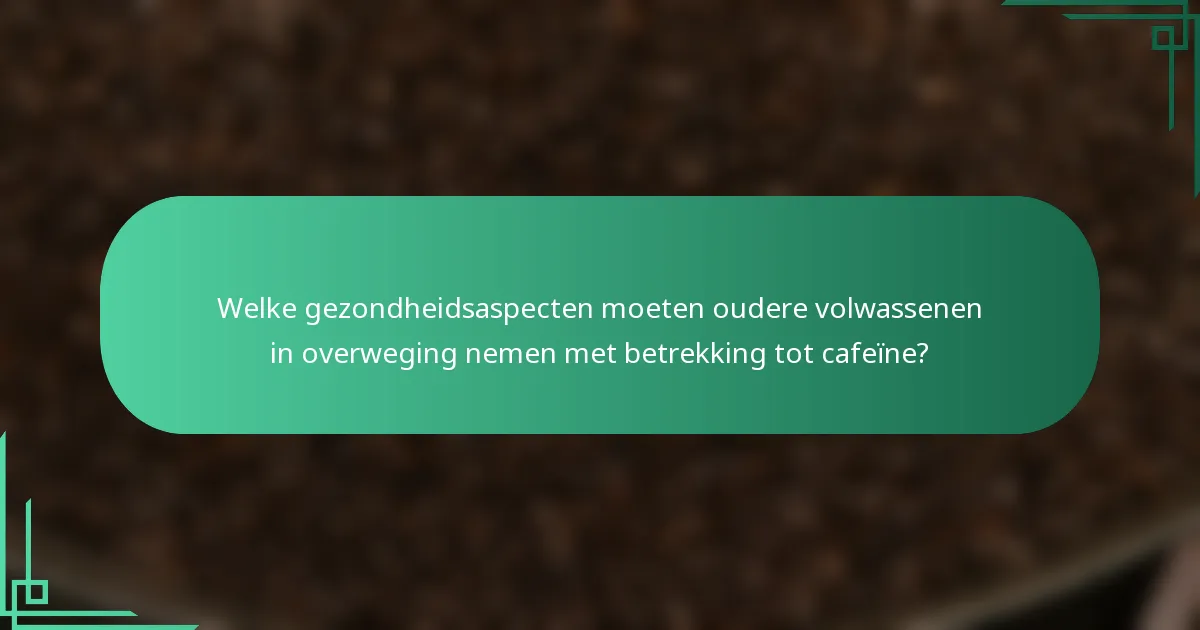 Welke gezondheidsaspecten moeten oudere volwassenen in overweging nemen met betrekking tot cafeïne?
