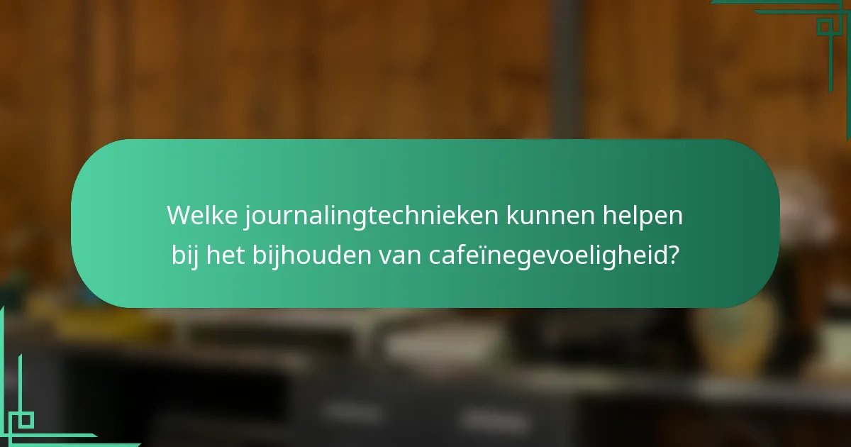 Welke journalingtechnieken kunnen helpen bij het bijhouden van cafeïnegevoeligheid?