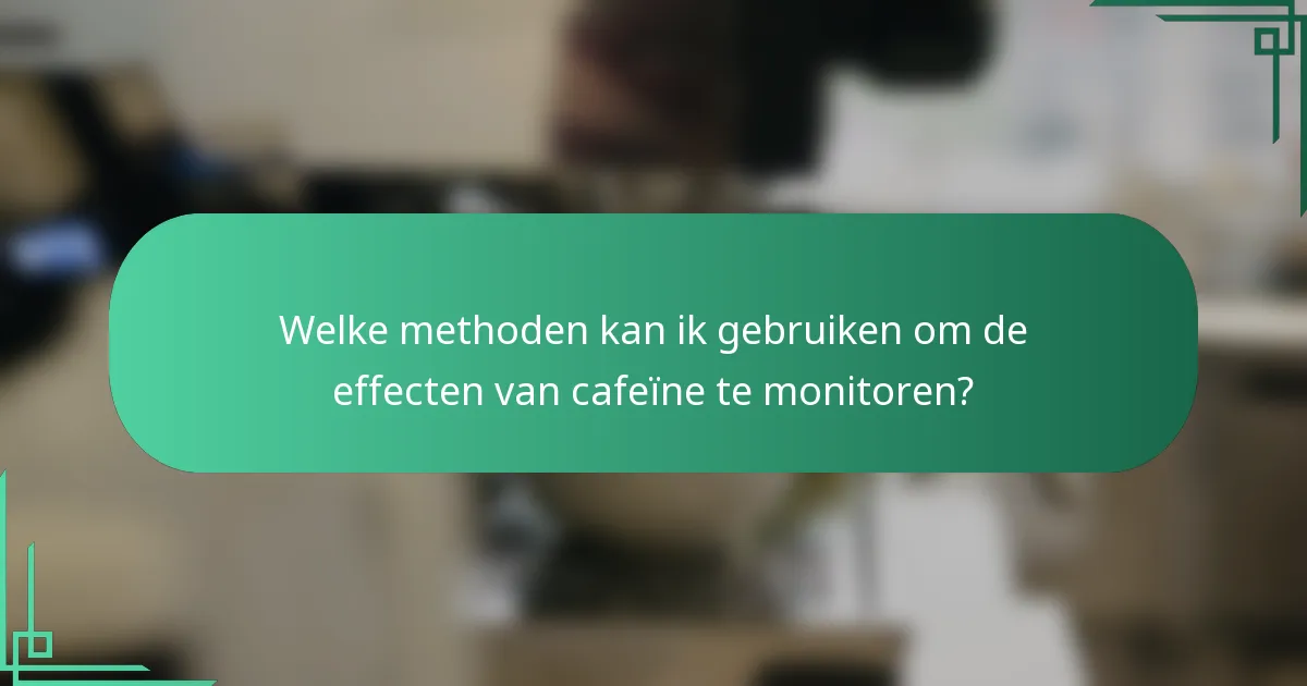 Welke methoden kan ik gebruiken om de effecten van cafeïne te monitoren?