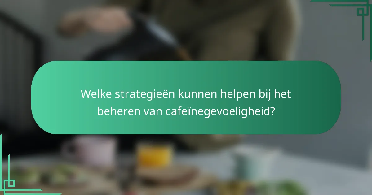 Welke strategieën kunnen helpen bij het beheren van cafeïnegevoeligheid?