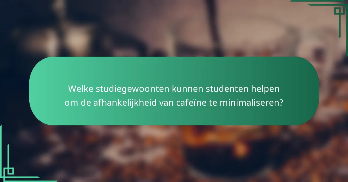 Welke studiegewoonten kunnen studenten helpen om de afhankelijkheid van cafeïne te minimaliseren?