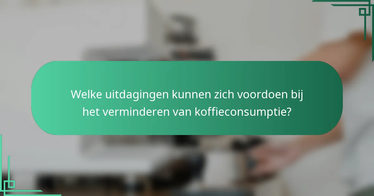 Welke uitdagingen kunnen zich voordoen bij het verminderen van koffieconsumptie?
